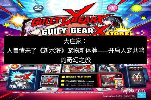 大庄家：人兽情未了《新水浒》宠物新体验——开启人宠共鸣的奇幻之旅