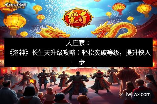 大庄家：《洛神》长生天升级攻略：轻松突破等级，提升快人一步