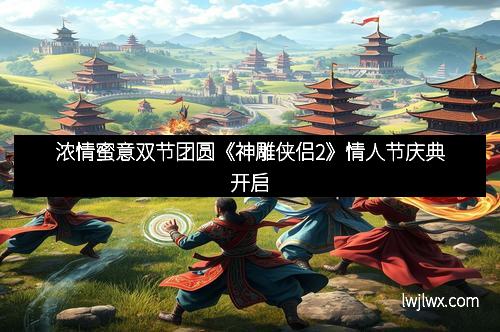 浓情蜜意双节团圆《神雕侠侣2》情人节庆典开启