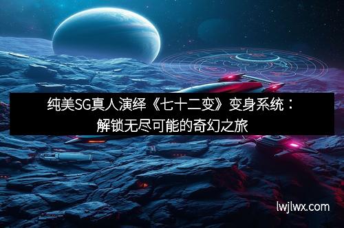 纯美SG真人演绎《七十二变》变身系统：解锁无尽可能的奇幻之旅